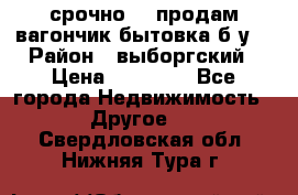 срочно!!! продам вагончик-бытовка б/у. › Район ­ выборгский › Цена ­ 60 000 - Все города Недвижимость » Другое   . Свердловская обл.,Нижняя Тура г.